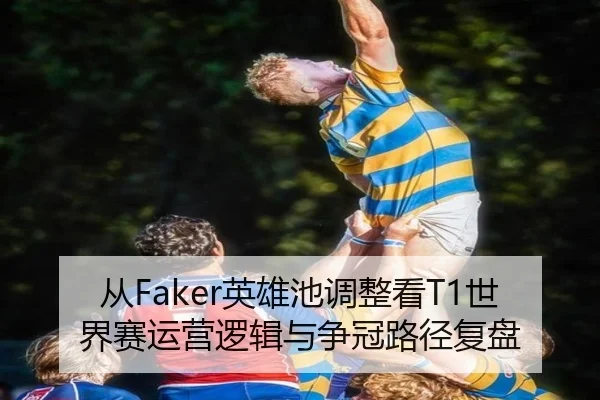 从Faker英雄池调整看T1世界赛运营逻辑与争冠路径复盘